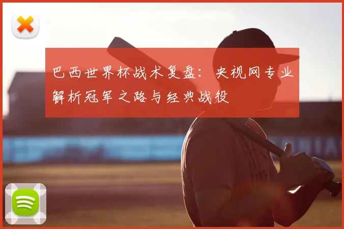 巴西世界杯战术复盘：央视网专业解析冠军之路与经典战役