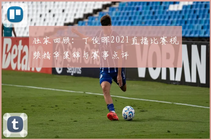 独家回顾：丁俊晖2021直播比赛视频精华集锦与赛事点评