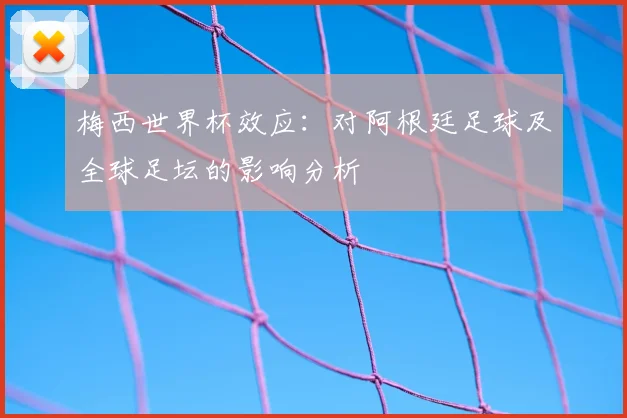 梅西世界杯效应：对阿根廷足球及全球足坛的影响分析