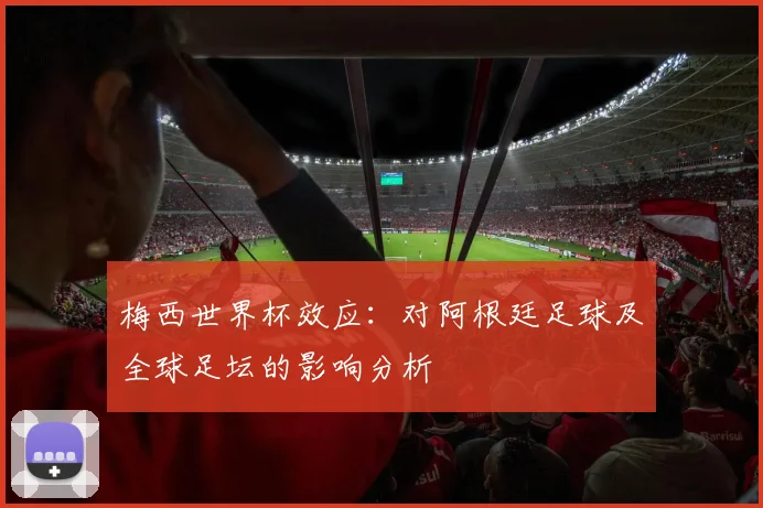 梅西世界杯效应：对阿根廷足球及全球足坛的影响分析