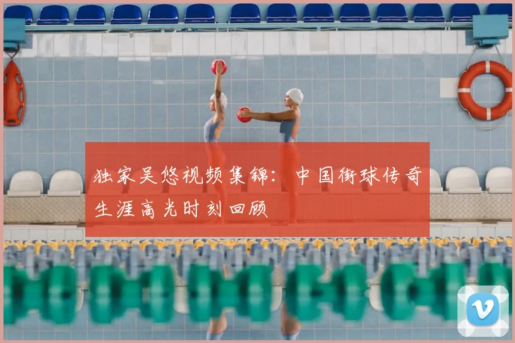 独家吴悠视频集锦：中国街球传奇生涯高光时刻回顾