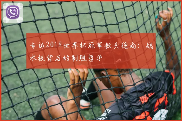 专访2018世界杯冠军教头德尚：战术板背后的制胜哲学