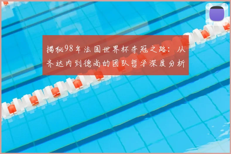 揭秘98年法国世界杯夺冠之路：从齐达内到德尚的团队哲学深度分析