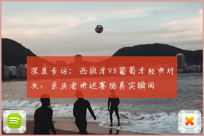 深度专访:西班牙vs葡萄牙经典对决,亲历者讲述赛场真实瞬间