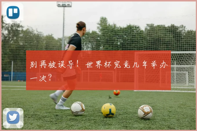 别再被误导！世界杯究竟几年举办一次？