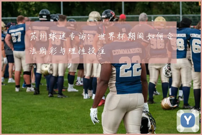 苏州球迷专访：世界杯期间如何合法购彩与理性投注