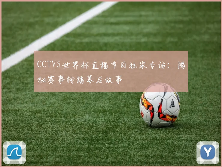 CCTV5世界杯直播节目独家专访:揭秘赛事转播幕后故事