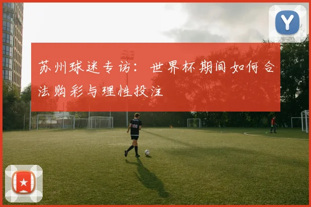 苏州球迷专访：世界杯期间如何合法购彩与理性投注