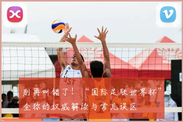 别再叫错了！“国际足联世界杯”全称的权威解读与常见误区