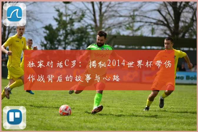 独家对话C罗：揭秘2014世界杯带伤作战背后的故事与心路