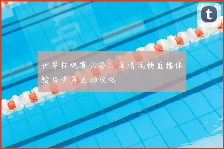 世界杯观赛必备:高清流畅直播体验与多屏互动攻略