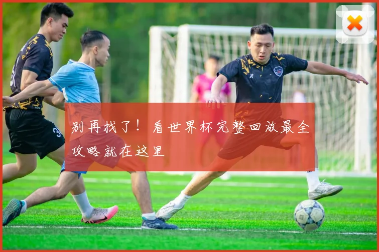 别再找了！看世界杯完整回放最全攻略就在这里