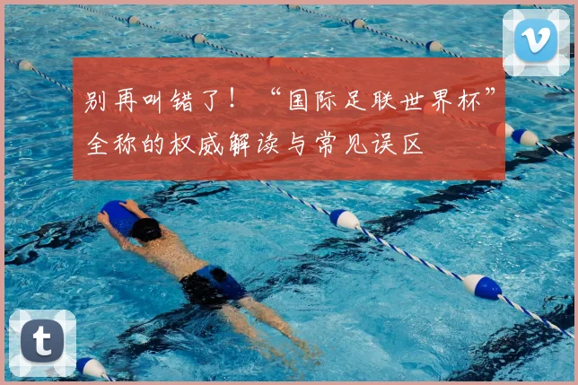 别再叫错了！“国际足联世界杯”全称的权威解读与常见误区