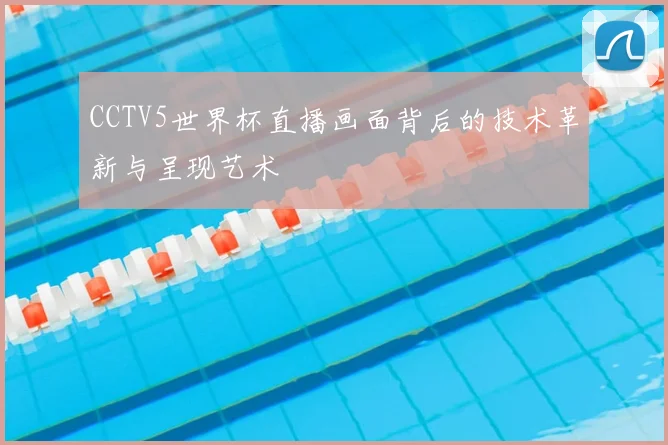 CCTV5世界杯直播画面背后的技术革新与呈现艺术