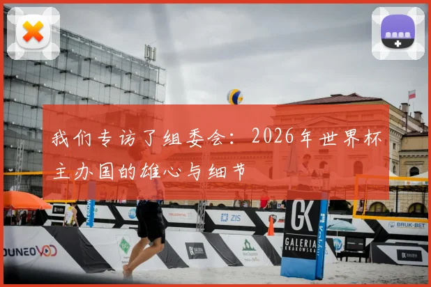 我们专访了组委会：2026年世界杯主办国的雄心与细节