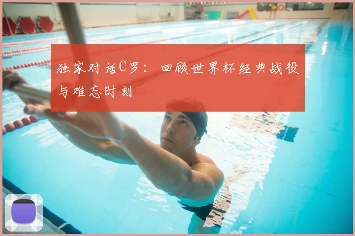 独家对话C罗:回顾世界杯经典战役与难忘时刻