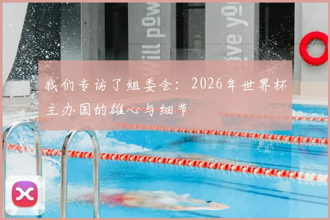 我们专访了组委会：2026年世界杯主办国的雄心与细节