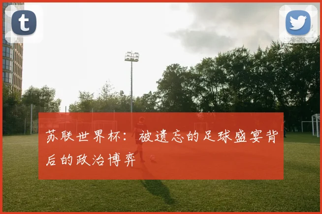 苏联世界杯：被遗忘的足球盛宴背后的政治博弈