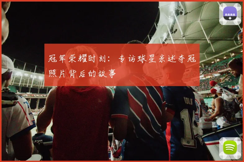 冠军荣耀时刻：专访球星亲述夺冠照片背后的故事