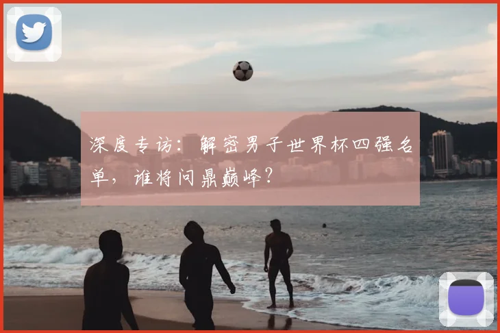 深度专访：解密男子世界杯四强名单，谁将问鼎巅峰？