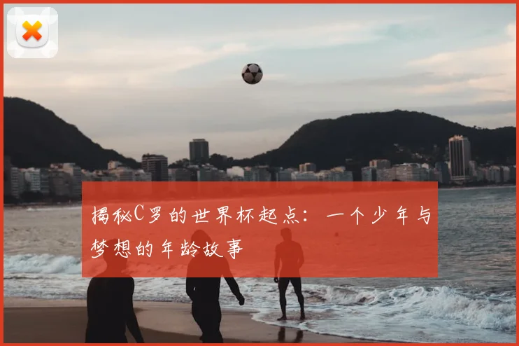 揭秘C罗的世界杯起点：一个少年与梦想的年龄故事