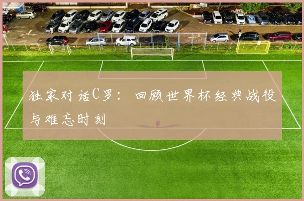 独家对话C罗:回顾世界杯经典战役与难忘时刻